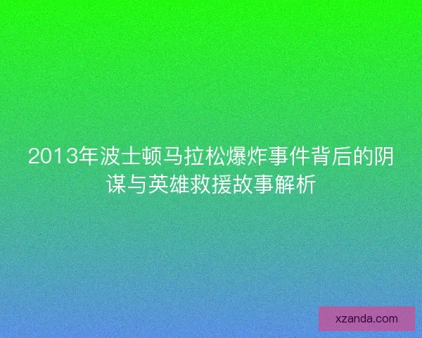 2013年波士顿马拉松爆炸事件背后的阴谋与英雄救援故事解析 2013年波士顿马拉松爆炸事件背后的阴谋与英雄救援故事解析