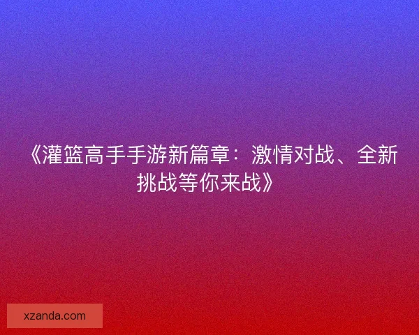 《灌篮高手手游新篇章：激情对战、全新挑战等你来战》