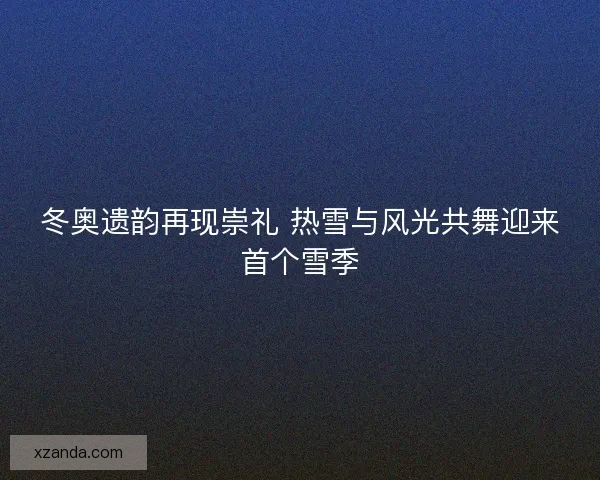 冬奥遗韵再现崇礼 热雪与风光共舞迎来首个雪季
