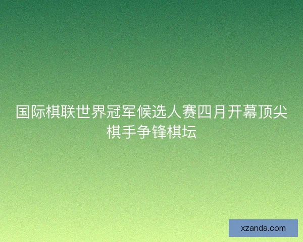 国际棋联世界冠军候选人赛四月开幕顶尖棋手争锋棋坛
