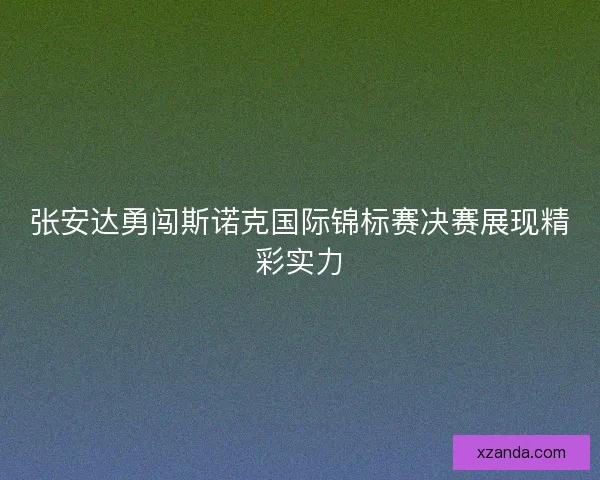 张安达勇闯斯诺克国际锦标赛决赛展现精彩实力
