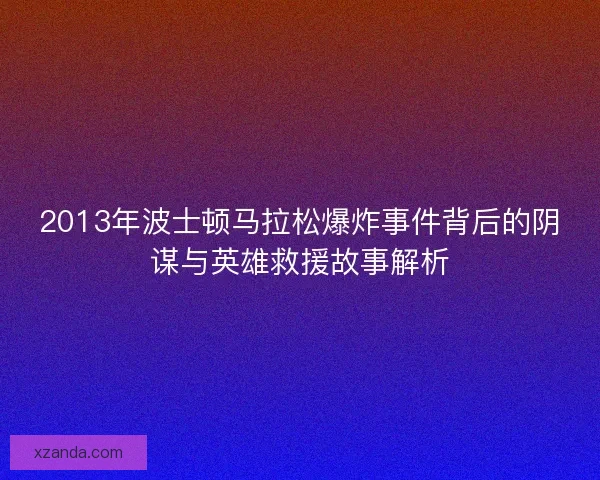 2013年波士顿马拉松爆炸事件背后的阴谋与英雄救援故事解析