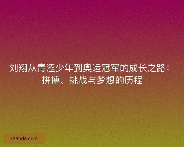 刘翔从青涩少年到奥运冠军的成长之路：拼搏、挑战与梦想的历程