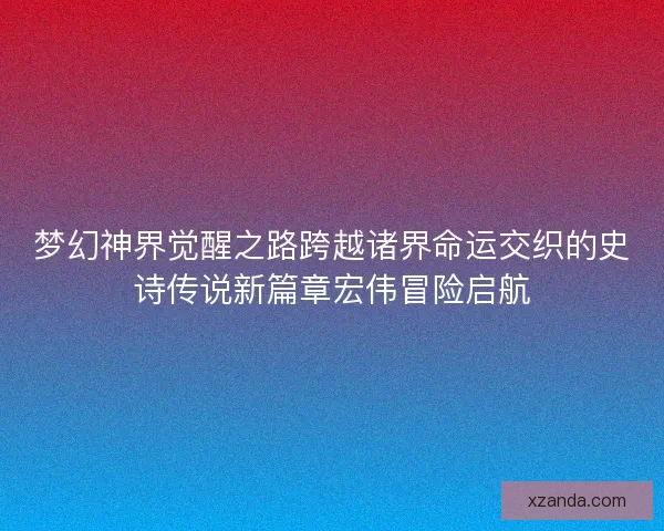 梦幻神界觉醒之路跨越诸界命运交织的史诗传说新篇章宏伟冒险启航