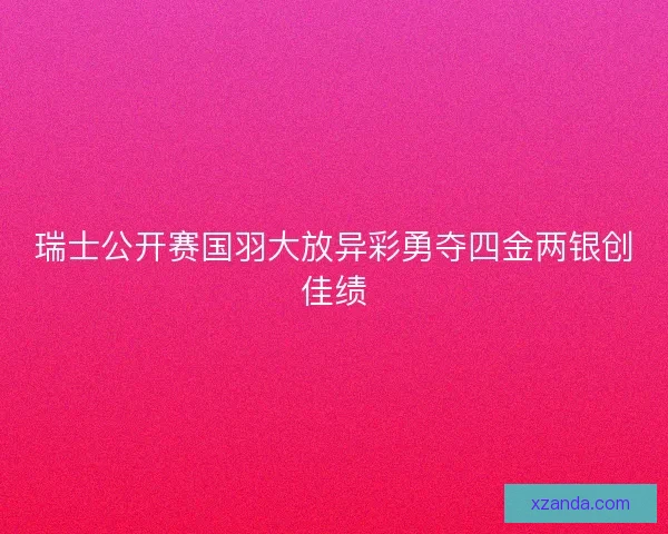 瑞士公开赛国羽大放异彩勇夺四金两银创佳绩