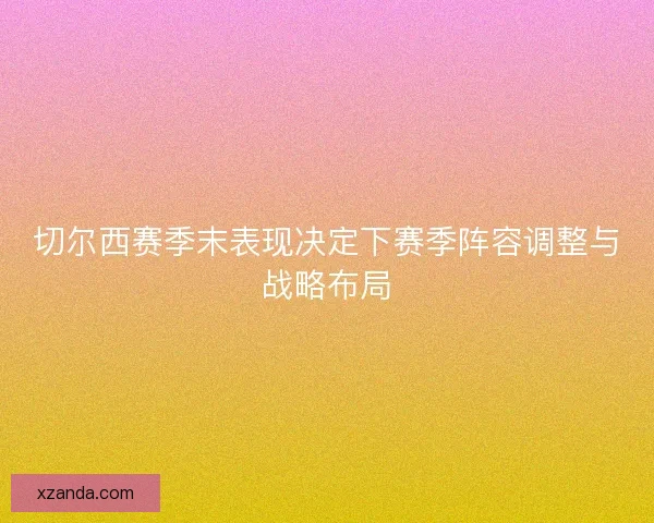 切尔西赛季末表现决定下赛季阵容调整与战略布局