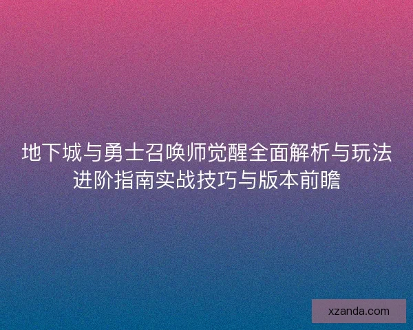地下城与勇士召唤师觉醒全面解析与玩法进阶指南实战技巧与版本前瞻