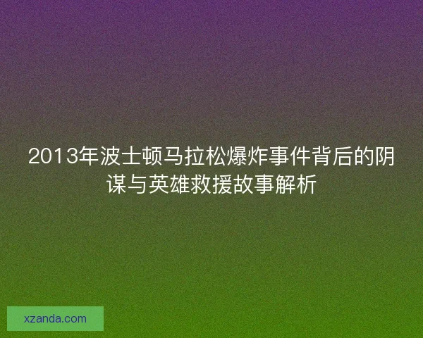 2013年波士顿马拉松爆炸事件背后的阴谋与英雄救援故事解析