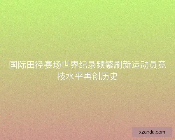 国际田径赛场世界纪录频繁刷新运动员竞技水平再创历史
