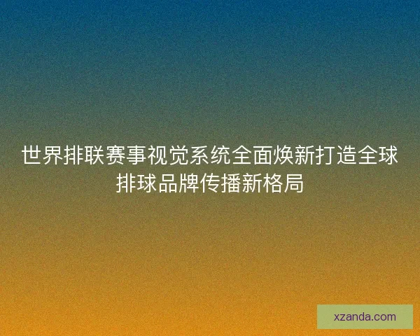 世界排联赛事视觉系统全面焕新打造全球排球品牌传播新格局