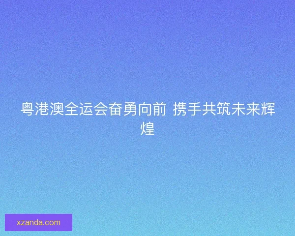 粤港澳全运会奋勇向前 携手共筑未来辉煌 粤港澳全运会奋勇向前 携手共筑未来辉煌