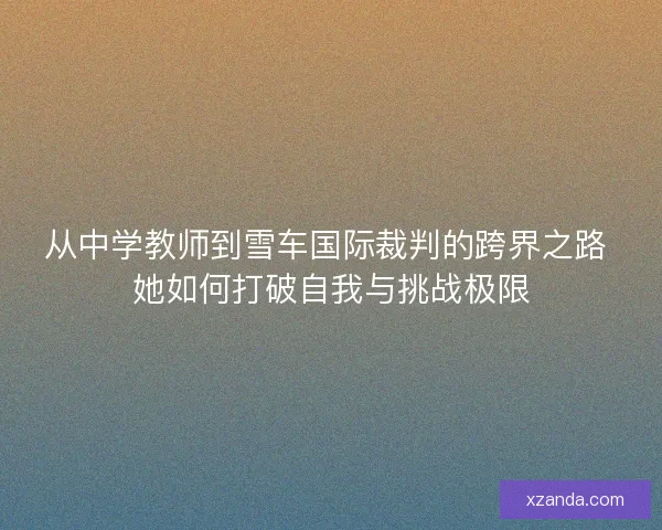 从中学教师到雪车国际裁判的跨界之路 她如何打破自我与挑战极限 从中学教师到雪车国际裁判的跨界之路 她如何打破自我与挑战极限