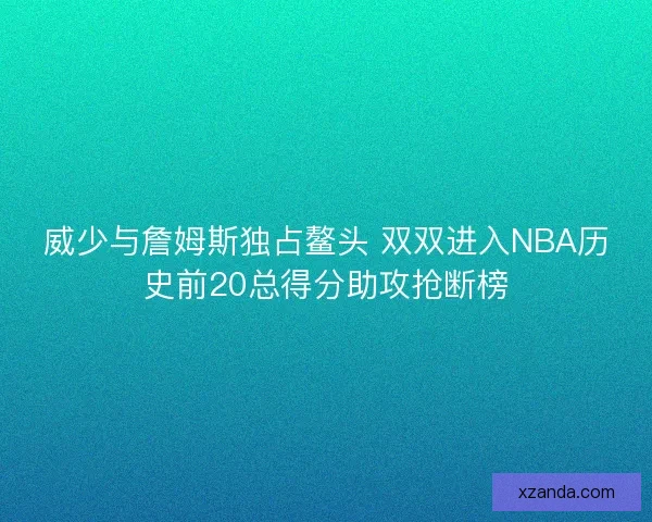 威少与詹姆斯独占鳌头 双双进入NBA历史前20总得分助攻抢断榜 威少与詹姆斯独占鳌头 双双进入NBA历史前20总得分助攻抢断榜