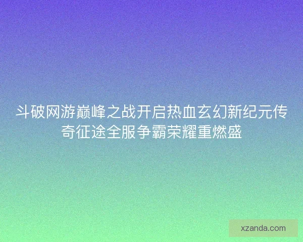 斗破网游巅峰之战开启热血玄幻新纪元传奇征途全服争霸荣耀重燃盛 斗破网游巅峰之战开启热血玄幻新纪元传奇征途全服争霸荣耀重燃盛